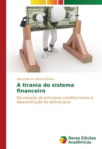 A tirania do sistema financeiro : Da violação de princípios constitucionais à desconstrução da democracia - Aparecido de Oliveira Pereira