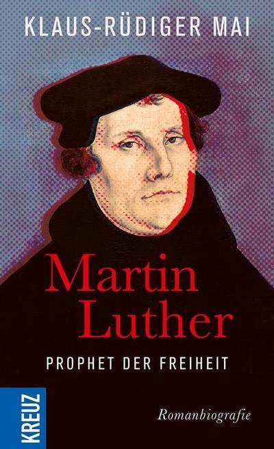 Martin Luther - Prophet der Freiheit: Romanbiografie : Romanbiografie - Klaus-Rüdiger Mai