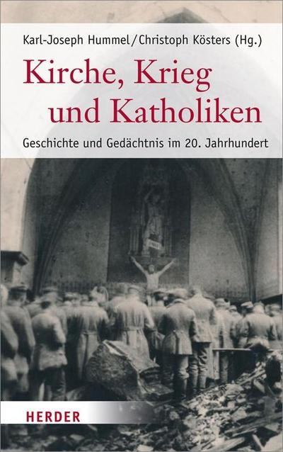 Kirche, Krieg und Katholiken: Geschichte und Gedächtnis im 20. Jahrhundert : Geschichte und Gedächtnis im 20. Jahrhundert - Karl-Joseph Hummel