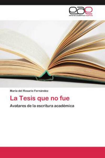 La Tesis que no fue : Avatares de la escritura académica - María del Rosario Fernández