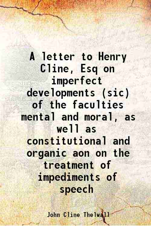 A letter to Henry Cline, Esq on imperfect developments (sic) of the faculties mental and moral, as well as constitutional and organic aon on the treatment of impediments of speech (1810)[HARDCOVER] - John Cline Thelwall