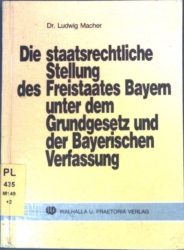 Die staatsrechtliche Stellung des Freistaates Bayern unter dem Grundgesetz und der Bayerischen Verfassung. - Macher, Ludwig