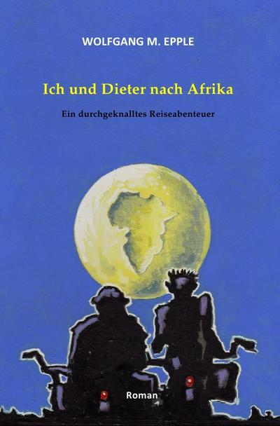 Ich und Dieter nach Afrika : Ein durchgeknalltes Reiseabenteuer - Wolfgang Manfred Epple