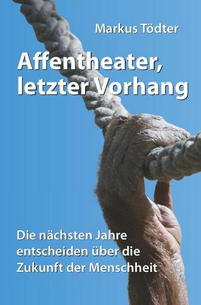 Affentheater, letzter Vorhang : Die nächsten Jahre entscheiden über die Zukunft der Menschheit - Markus Tödter