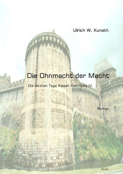 Die Ohnmacht der Macht : Die letzten Tage Kaiser Heinrichs IV. - Ulrich Kunath
