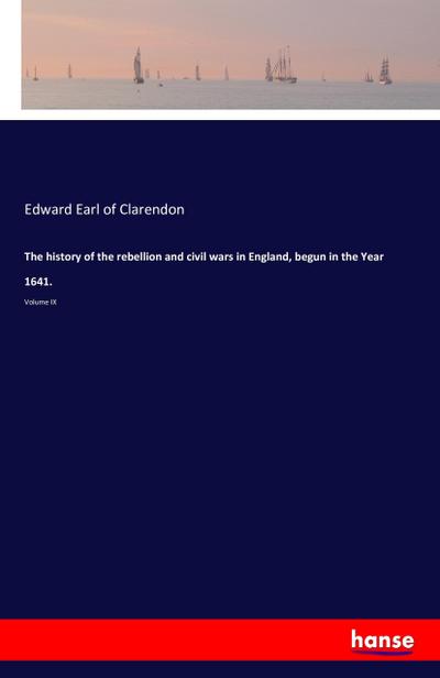 The history of the rebellion and civil wars in England, begun in the Year 1641. : Volume IX - Edward Earl Of Clarendon