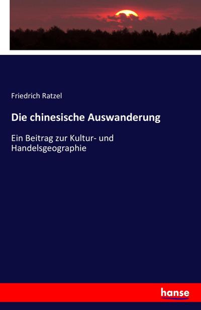 Die chinesische Auswanderung : Ein Beitrag zur Kultur- und Handelsgeographie - Friedrich Ratzel