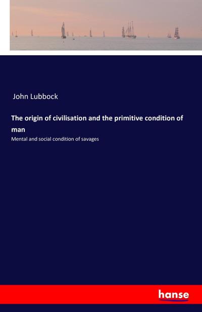 The origin of civilisation and the primitive condition of man : Mental and social condition of savages - John Lubbock
