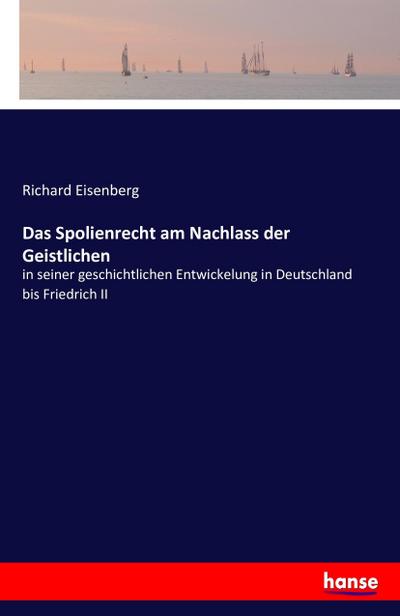 Das Spolienrecht am Nachlass der Geistlichen : in seiner geschichtlichen Entwickelung in Deutschland bis Friedrich II - Richard Eisenberg