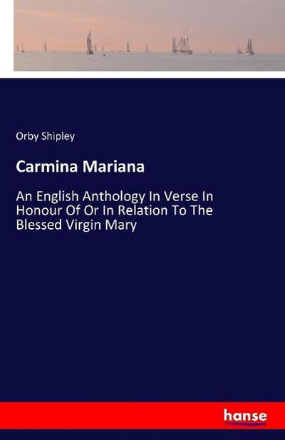 Carmina Mariana : An English Anthology In Verse In Honour Of Or In Relation To The Blessed Virgin Mary - Orby Shipley