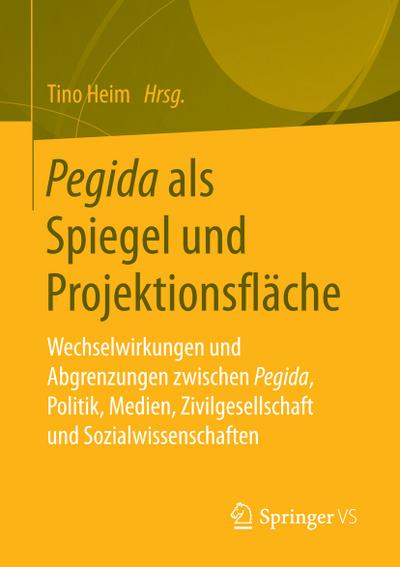 Pegida als Spiegel und Projektionsfläche : Wechselwirkungen und Abgrenzungen zwischen Pegida, Politik, Medien, Zivilgesellschaft und Sozialwissenschaften - Tino Heim
