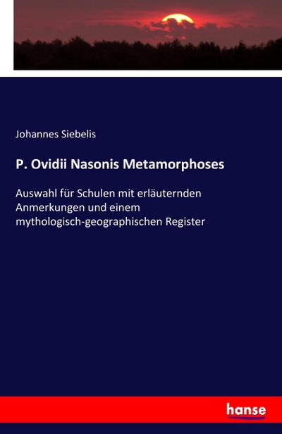 P. Ovidii Nasonis Metamorphoses : Auswahl für Schulen mit erläuternden Anmerkungen und einem mythologisch-geographischen Register - Johannes Siebelis