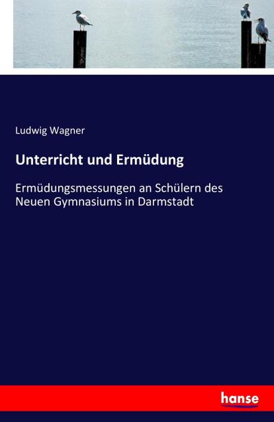 Unterricht und Ermüdung : Ermüdungsmessungen an Schülern des Neuen Gymnasiums in Darmstadt - Ludwig Wagner