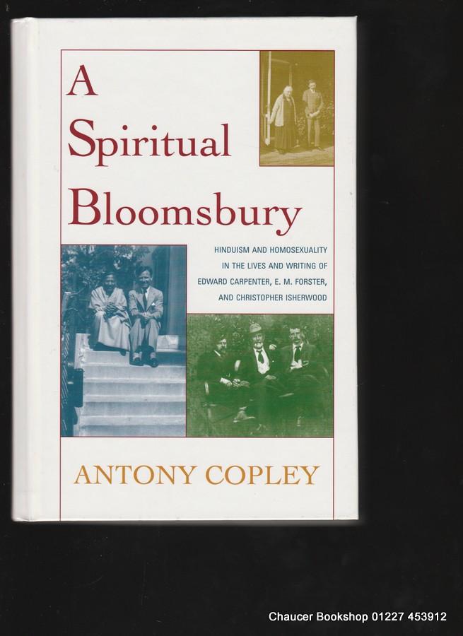 A Spiritual Bloomsbury Hinduism and Homosexuality in the Lives and Writings of Edward Carpenter, E.M. Forster, and Christopher Isherwood - Copley, Antony