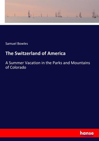 The Switzerland of America : A Summer Vacation in the Parks and Mountains of Colorado - Samuel Bowles