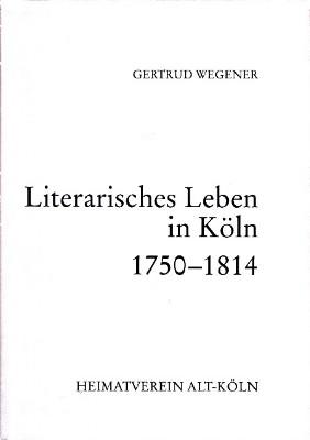 Literarisches Leben in Köln 1750 - 1850. 1. Teil 1750 - 1814. - Wegener, Gertrud