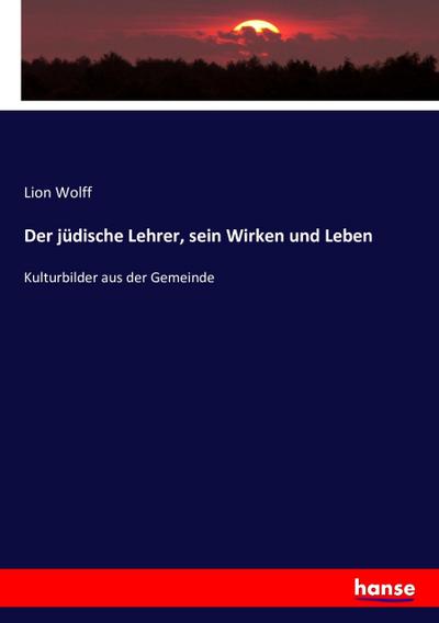 Der jüdische Lehrer, sein Wirken und Leben : Kulturbilder aus der Gemeinde - Lion Wolff