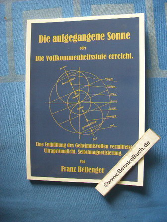 Die aufgegangene Sonne oder die Vollkommenheitsstufe erreicht : eine Enthüllung des Geheimnisvollen vermittelst Ultraprismalicht, Selbstmagnetisierung. von - Bellenger, Franz.