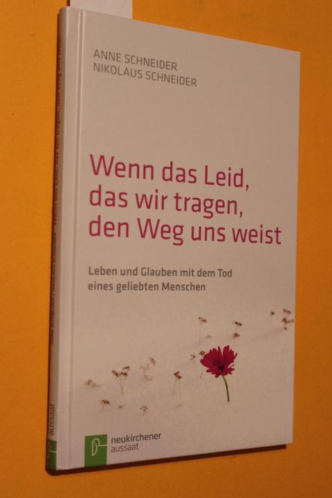 Wenn das Leid, das wir tragen, den Weg uns weist. Leben und Glauben mit dem Tod eines geliebten Menschen. - Schneider, Anne und Nikolaus