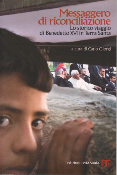 Messaggero di riconciliazione Lo storico viaggio di Benedetto XVI in Terra Santa - Carlo Giorgi