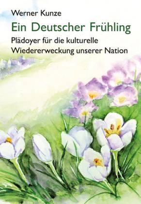 Ein deutscher Frühling. Plädoyer für die kulturelle Wiedererweckung unserer Nation - Kunze, Werner