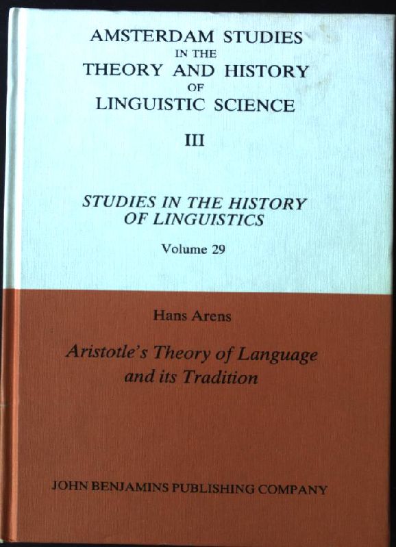 Aristotle's Theory of Language and Its Tradition: Texts from 500 to 1750; Volume 29 Amsterdam Studies in the Theory and History of Linguistic Science, III. - Arens, Hans