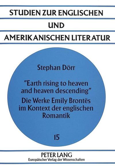 Earth rising to heaven and heaven descending»- Die Werke Emily Brontës im Kontext der englischen Romantik : Die Werke Emily Brontës im Kontext der englischen Romantik - Stephan Dörr