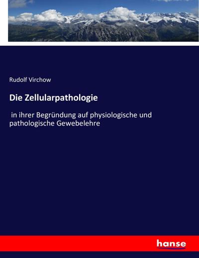 Die Zellularpathologie : in ihrer Begründung auf physiologische und pathologische Gewebelehre - Rudolf Virchow