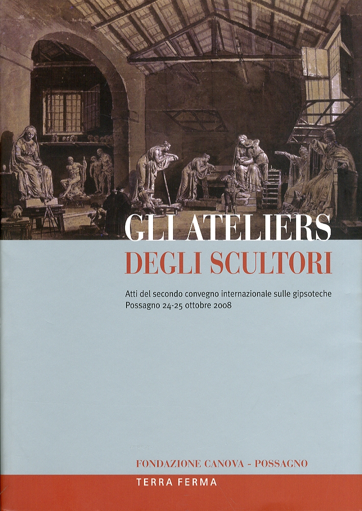 Gli Ateliers degli Scultori. Atti del Secondo Convegno Internazionale sulle Gipsoteche (Possagno, 24-25 Ottobre 2008) - M. Guderzo,