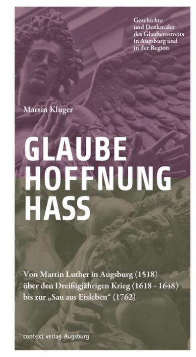 Glaube. Hoffnung. Hass. : Von Martin Luther in Augsburg (1518) über den Dreißigjährigen Krieg (1618-1648) bis zur 