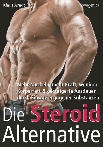 Die Steroid Alternative : Mehr Muskeln, mehr Kraft, weniger Körperfett und gesteigerte Ausdauer durch Einsatz ergogener Substanzen - Klaus Arndt