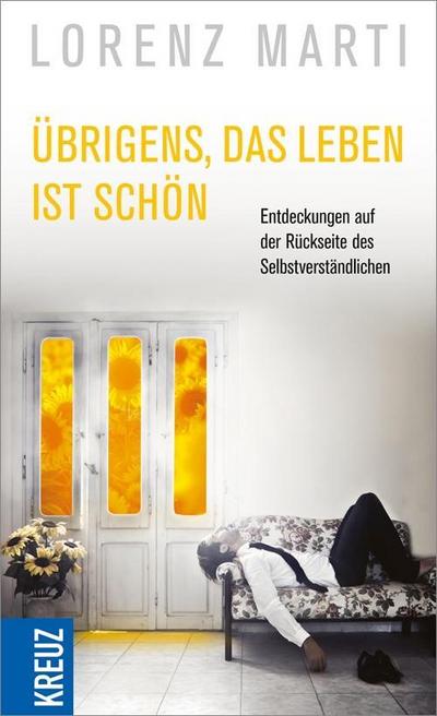 Übrigens, das Leben ist schön: Entdeckungen auf der Rückseite des Selbstverständlichen : Entdeckungen auf der Rückseite des Selbstverständlichen - Lorenz Marti