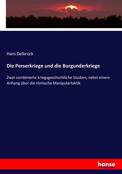 Die Perserkriege und die Burgunderkriege : Zwei combinierte kriegsgeschichtliche Studien, nebst einem Anhang über die römische Manipulartaktik - Hans Delbrück