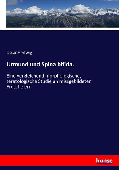 Urmund und Spina bifida. : Eine vergleichend morphologische, teratologische Studie an missgebildeten Froscheiern - Oscar Hertwig