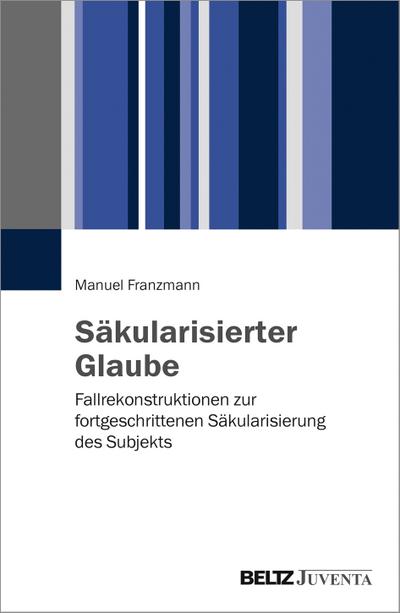 Säkularisierter Glaube : Fallrekonstruktionen zur fortgeschrittenen Säkularisierung des Subjekts - Manuel Franzmann