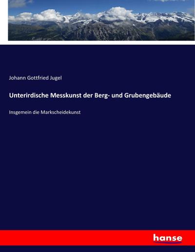 Unterirdische Messkunst der Berg- und Grubengebäude : Insgemein die Markscheidekunst - Johann Gottfried Jugel