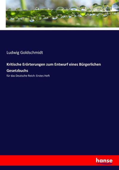 Kritische Erörterungen zum Entwurf eines Bürgerlichen Gesetzbuchs : für das Deutsche Reich: Erstes Heft - Ludwig Goldschmidt