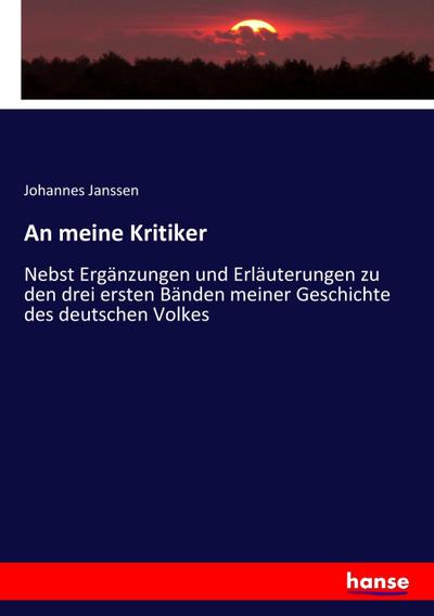 An meine Kritiker : Nebst Ergänzungen und Erläuterungen zu den drei ersten Bänden meiner Geschichte des deutschen Volkes - Johannes Janssen