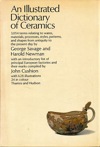 An illustrated dictionary of ceramics. Defining 3054 terms relating to wares, materials, processes, styles, patterns, and schapes from Antiquity to the present day. With an introductory list of the principal European factories and their marks. - Savage, George, Harold Newman and John Cushion