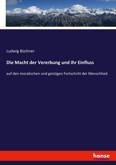 Die Macht der Vererbung und ihr Einfluss : auf den moralischen und geistigen Fortschritt der Menschheit - Ludwig Büchner