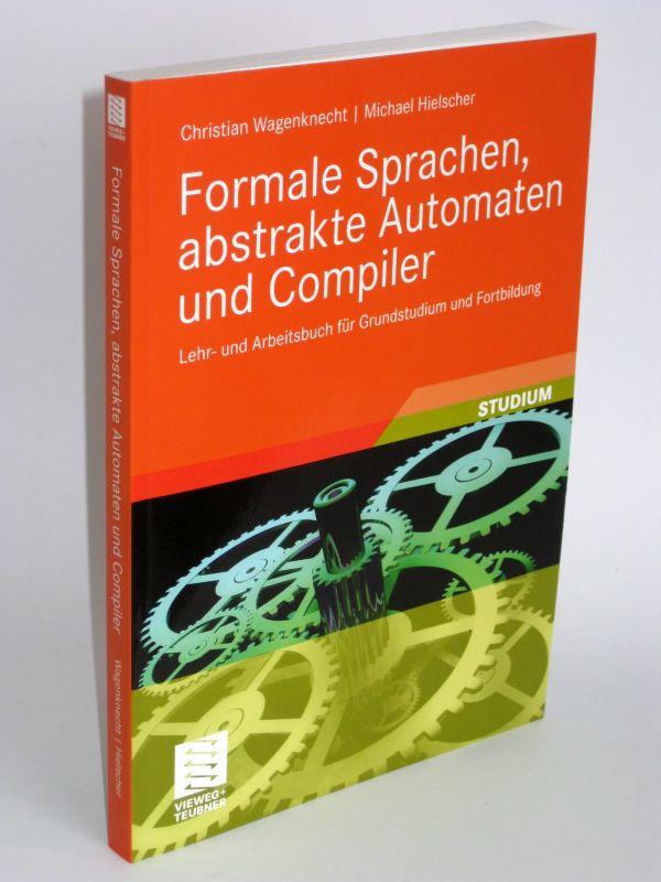 Formale Sprachen, abstrakte Automaten und Compiler Lehr- und Arbeitsbuch für Grundstudium und Fortbildung - Christian Wagenknecht und Michael Hielscher