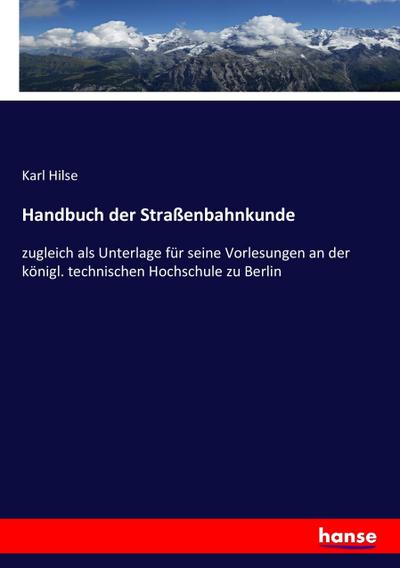 Handbuch der Straßenbahnkunde : zugleich als Unterlage für seine Vorlesungen an der königl. technischen Hochschule zu Berlin - Karl Hilse
