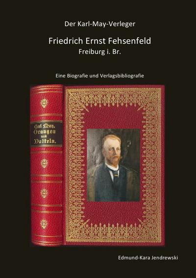 Der Karl- May- Verleger Friedrich Ernst Fehsenfeld : Eine Biografie und Verlagsbibliografie - Edmund - Kara Jendrewski