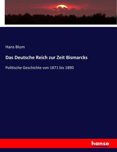 Das Deutsche Reich zur Zeit Bismarcks : Politische Geschichte von 1871 bis 1890 - Hans Blum