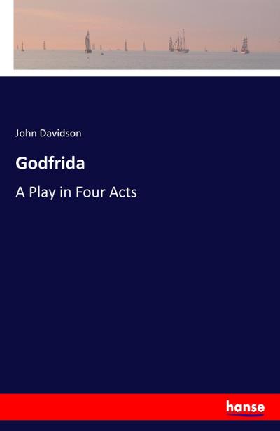 Godfrida : A Play in Four Acts - John Davidson