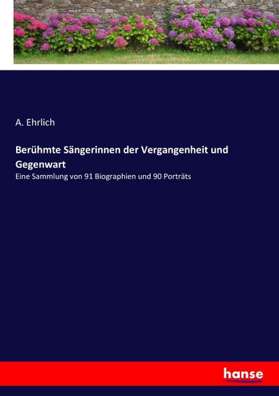 Berühmte Sängerinnen der Vergangenheit und Gegenwart : Eine Sammlung von 91 Biographien und 90 Porträts - A. Ehrlich