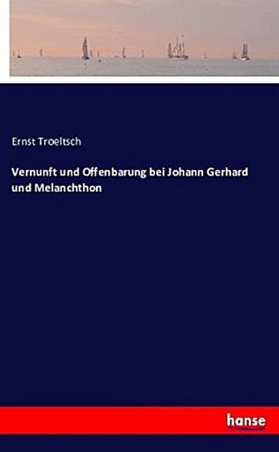 Vernunft und Offenbarung bei Johann Gerhard und Melanchthon - Ernst Troeltsch