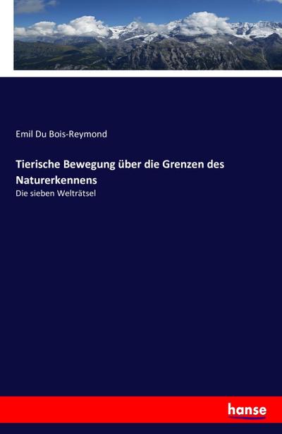 Tierische Bewegung über die Grenzen des Naturerkennens : Die sieben Welträtsel - Emil Du Bois-Reymond