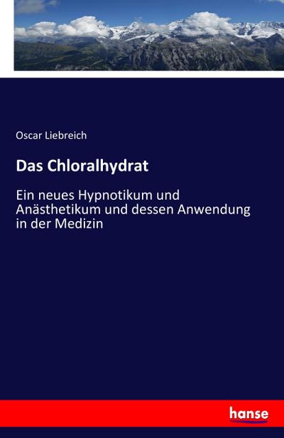 Das Chloralhydrat : Ein neues Hypnotikum und Anästhetikum und dessen Anwendung in der Medizin - Oscar Liebreich