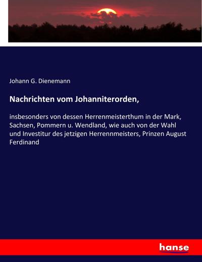 Nachrichten vom Johanniterorden : insbesonders von dessen Herrenmeisterthum in der Mark, Sachsen, Pommern u. Wendland, wie auch von der Wahl und Investitur des jetzigen Herrennmeisters, Prinzen August Ferdinand - Johann G. Dienemann